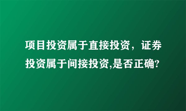 项目投资属于直接投资，证券投资属于间接投资,是否正确?