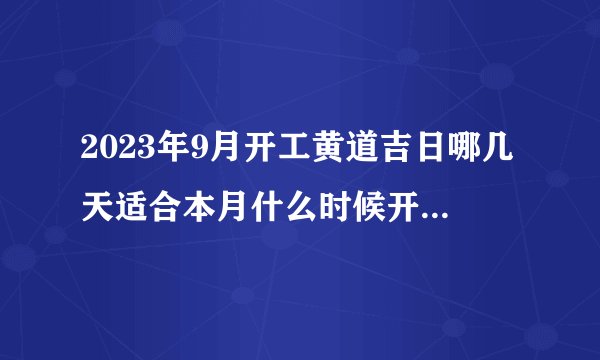 2023年9月开工黄道吉日哪几天适合本月什么时候开工大吉？