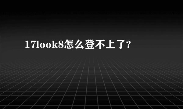 17look8怎么登不上了?