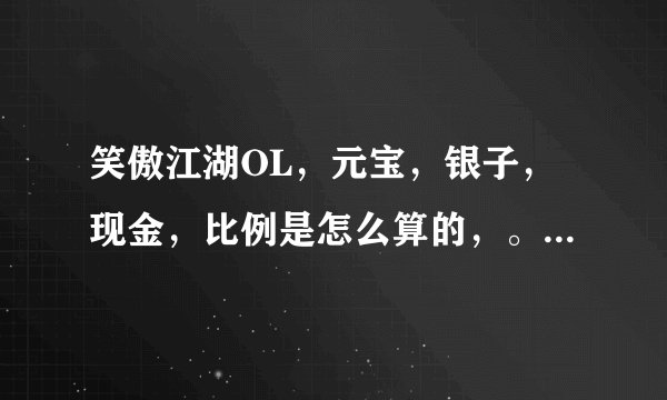 笑傲江湖OL，元宝，银子，现金，比例是怎么算的，。是银子，换成元宝，在用元宝比例现金吗？，我老糊涂了