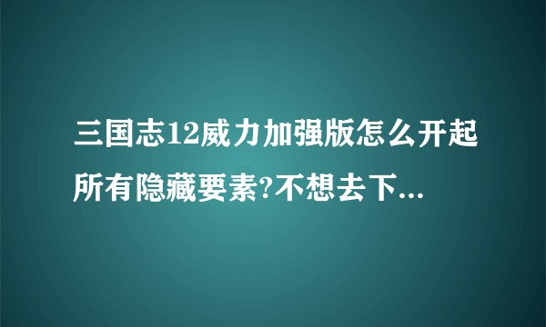 三国志12威力加强版怎么开起所有隐藏要素?不想去下存档补丁什么的想要