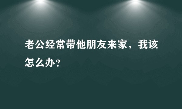 老公经常带他朋友来家，我该怎么办？