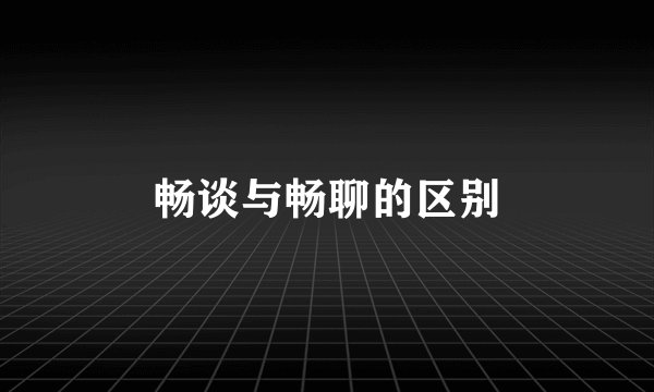 畅谈与畅聊的区别