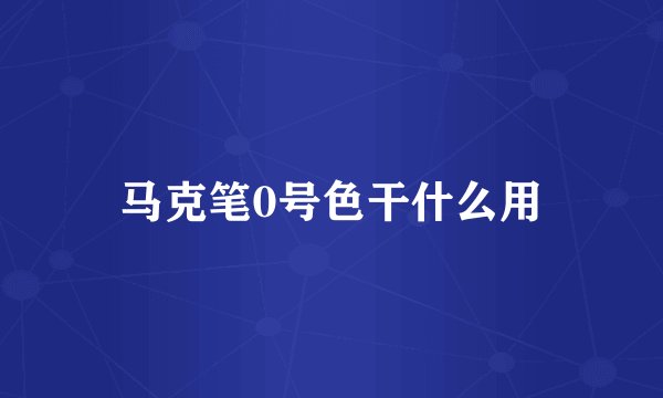 马克笔0号色干什么用