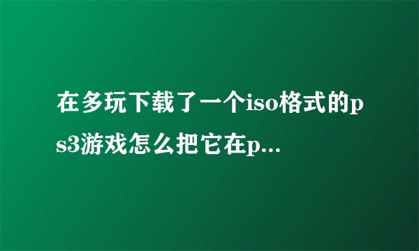 在多玩下载了一个iso格式的ps3游戏怎么把它在ps3运行