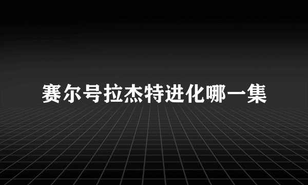 赛尔号拉杰特进化哪一集