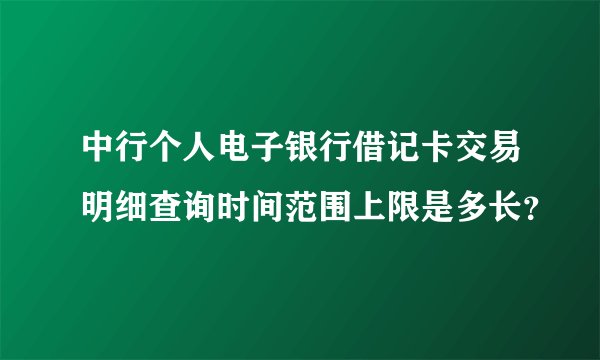 中行个人电子银行借记卡交易明细查询时间范围上限是多长？