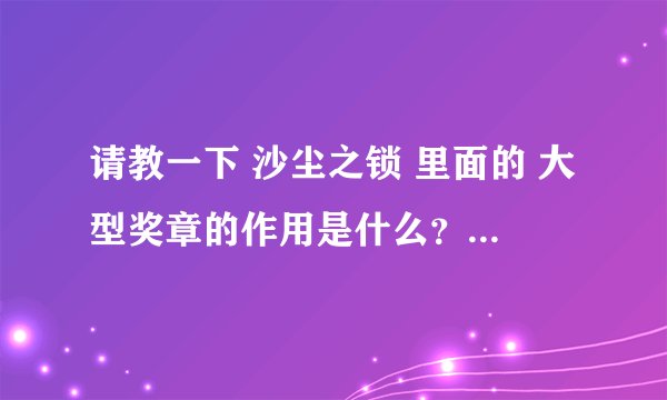 请教一下 沙尘之锁 里面的 大型奖章的作用是什么？给谁的。