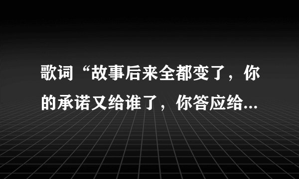歌词“故事后来全都变了，你的承诺又给谁了，你答应给我的快乐不在快乐，我怀念的我不见了，”是什么电...