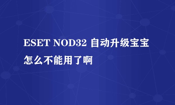 ESET NOD32 自动升级宝宝怎么不能用了啊