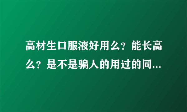 高材生口服液好用么？能长高么？是不是骗人的用过的同学回答谢谢