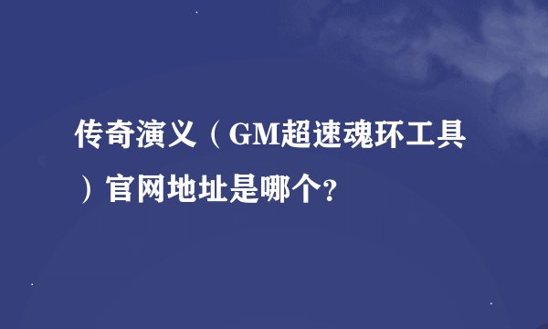 传奇演义（GM超速魂环工具）官网地址是哪个？