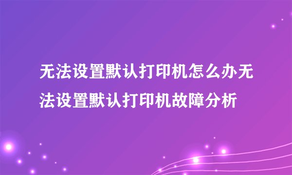 无法设置默认打印机怎么办无法设置默认打印机故障分析