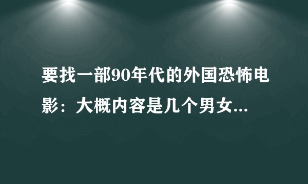 要找一部90年代的外国恐怖电影：大概内容是几个男女一起出去游玩，湖水里有黑色漂浮的怪物，