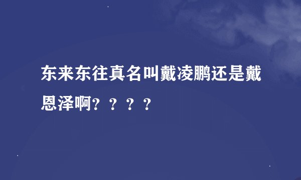 东来东往真名叫戴凌鹏还是戴恩泽啊？？？？