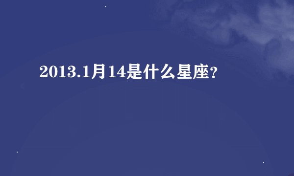 2013.1月14是什么星座？
