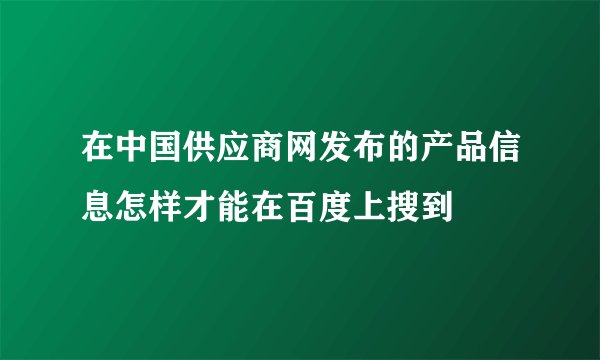 在中国供应商网发布的产品信息怎样才能在百度上搜到