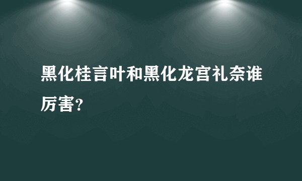 黑化桂言叶和黑化龙宫礼奈谁厉害？