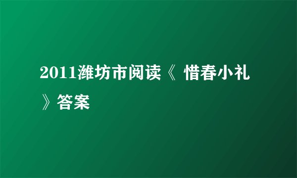 2011潍坊市阅读《 惜春小礼》答案