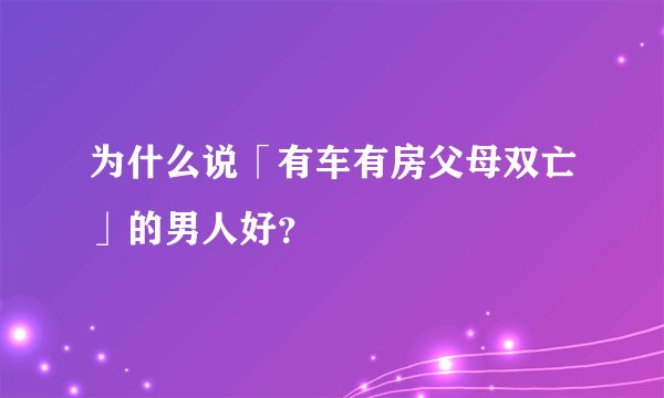 为什么说「有车有房父母双亡」的男人好？