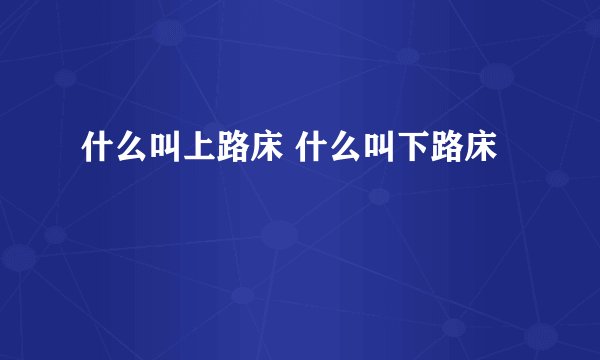 什么叫上路床 什么叫下路床