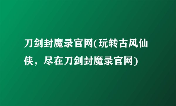 刀剑封魔录官网(玩转古风仙侠，尽在刀剑封魔录官网)