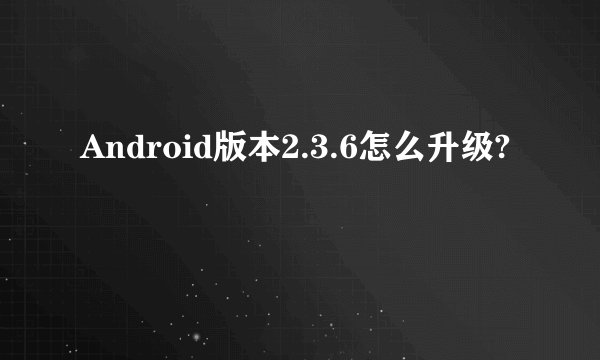Android版本2.3.6怎么升级?