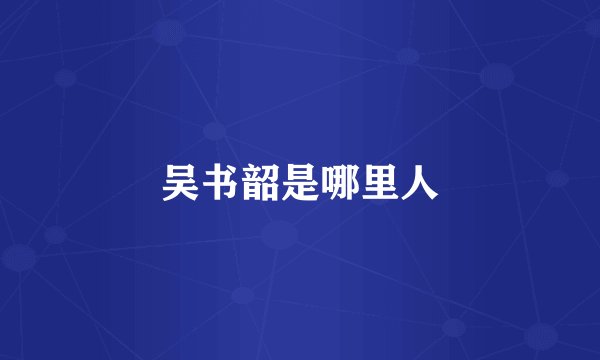 吴书韶是哪里人