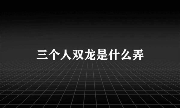 三个人双龙是什么弄