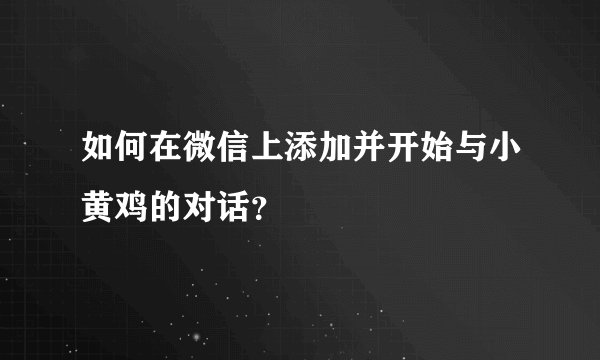如何在微信上添加并开始与小黄鸡的对话？
