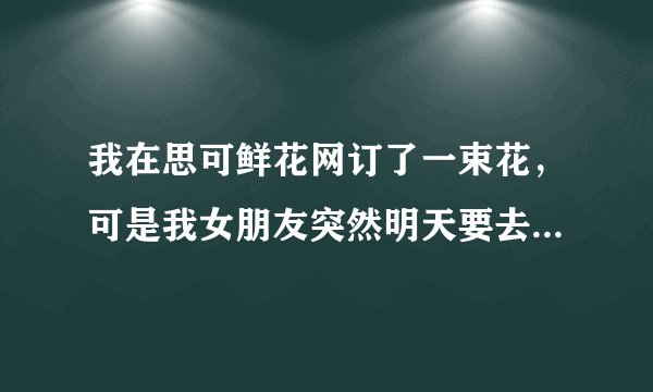 我在思可鲜花网订了一束花，可是我女朋友突然明天要去别的地方，怎么能退了