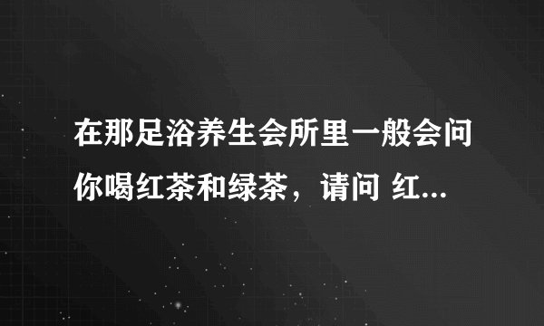在那足浴养生会所里一般会问你喝红茶和绿茶，请问 红茶绿茶是什么意思？