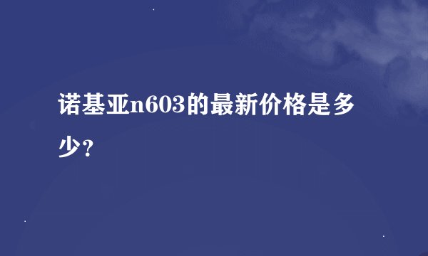 诺基亚n603的最新价格是多少？