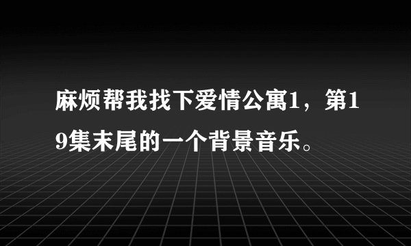 麻烦帮我找下爱情公寓1，第19集末尾的一个背景音乐。