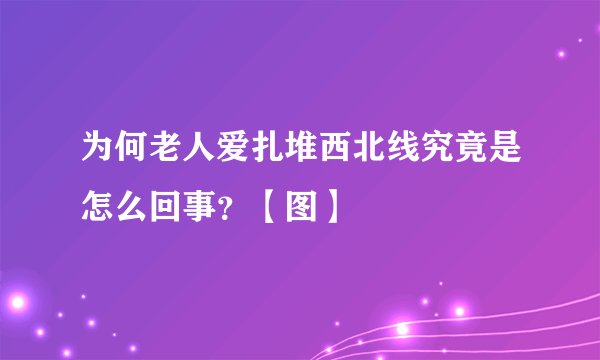 为何老人爱扎堆西北线究竟是怎么回事?【图】