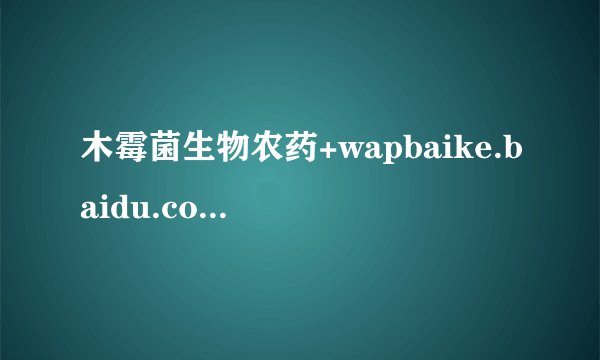 木霉菌生物农药+wapbaike.baidu.com木霉菌能够用在大棚西瓜种植上吗?