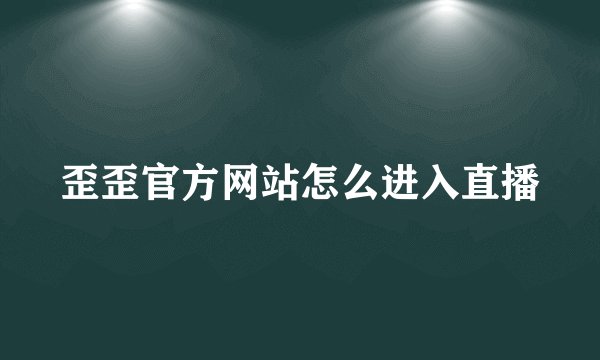 歪歪官方网站怎么进入直播