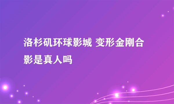 洛杉矶环球影城 变形金刚合影是真人吗