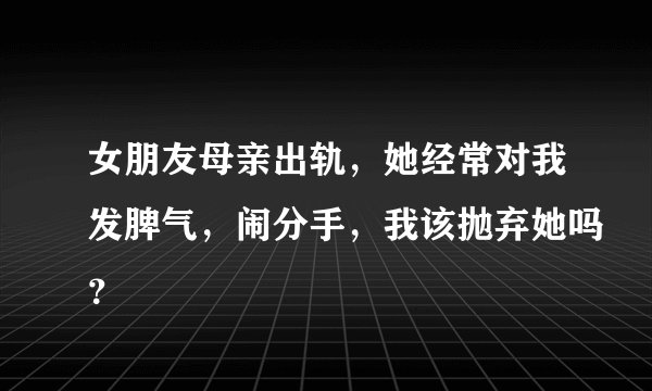 女朋友母亲出轨，她经常对我发脾气，闹分手，我该抛弃她吗？