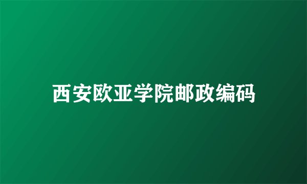 西安欧亚学院邮政编码