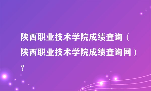 陕西职业技术学院成绩查询（陕西职业技术学院成绩查询网）？