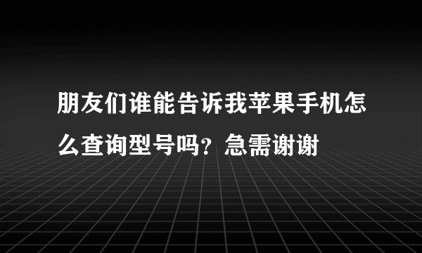 朋友们谁能告诉我苹果手机怎么查询型号吗？急需谢谢
