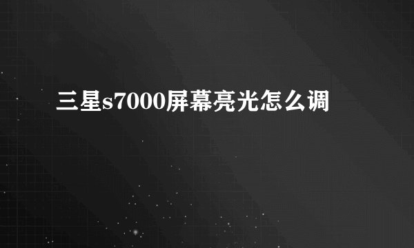 三星s7000屏幕亮光怎么调