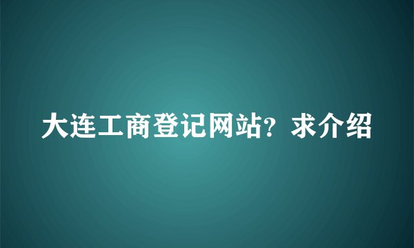 大连工商登记网站？求介绍