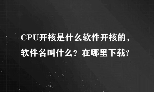 CPU开核是什么软件开核的，软件名叫什么？在哪里下载?