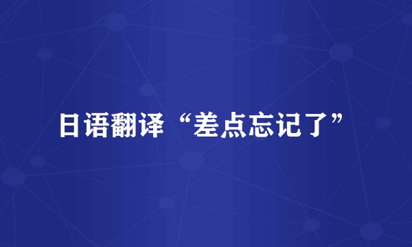 日语翻译“差点忘记了”