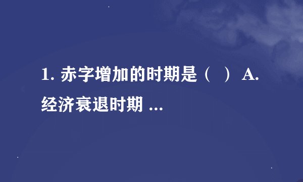 1. 赤字增加的时期是（ ） A. 经济衰退时期 B. 经济繁荣时期 C. 高通货膨胀时期