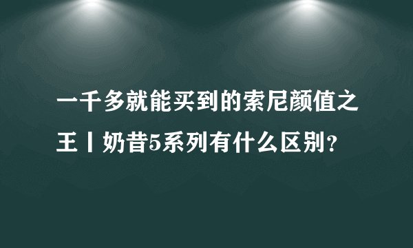 一千多就能买到的索尼颜值之王丨奶昔5系列有什么区别？