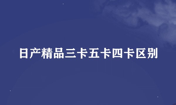 日产精品三卡五卡四卡区别