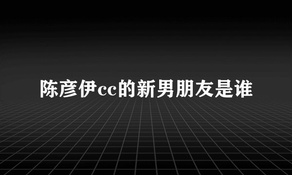 陈彦伊cc的新男朋友是谁